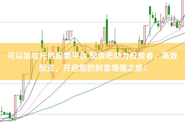 可以加杠杆的股票平台 配资吧助力投资者，高效配资，开启您的财富增值之旅！