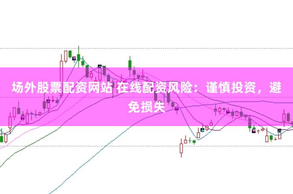 场外股票配资网站 在线配资风险：谨慎投资，避免损失