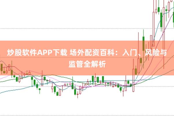 炒股软件APP下载 场外配资百科：入门、风险与监管全解析