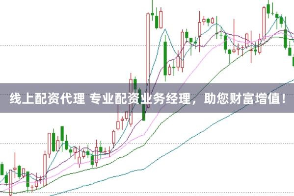 线上配资代理 专业配资业务经理，助您财富增值！