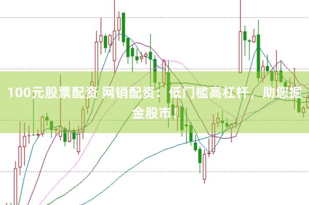 100元股票配资 网销配资：低门槛高杠杆，助您掘金股市！