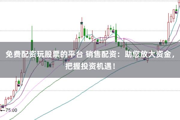 免费配资玩股票的平台 销售配资：助您放大资金，把握投资机遇！
