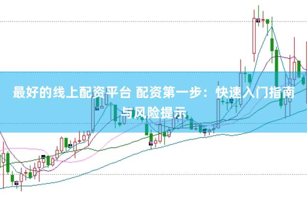 最好的线上配资平台 配资第一步：快速入门指南与风险提示