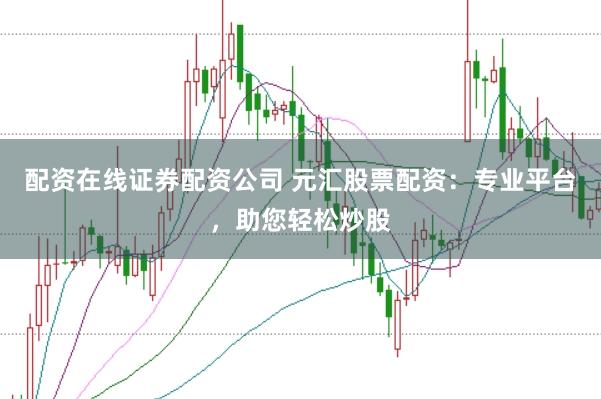 配资在线证券配资公司 元汇股票配资：专业平台，助您轻松炒股