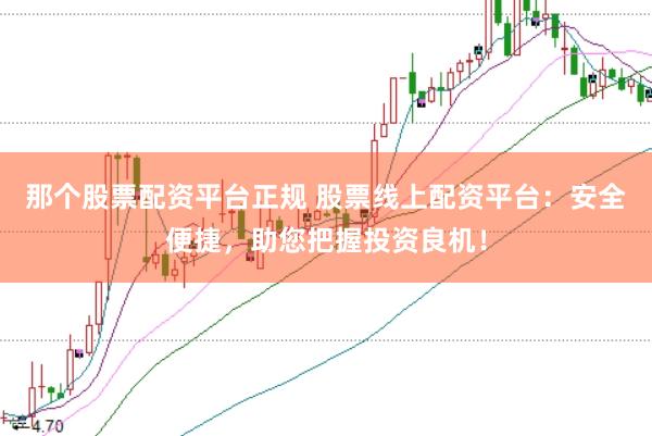 那个股票配资平台正规 股票线上配资平台：安全便捷，助您把握投资良机！
