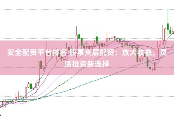 安全配资平台排名 股票夹层配资：放大收益，灵活投资新选择