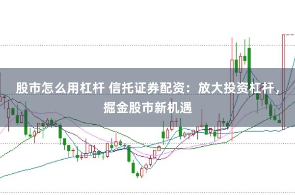 股市怎么用杠杆 信托证券配资：放大投资杠杆，掘金股市新机遇