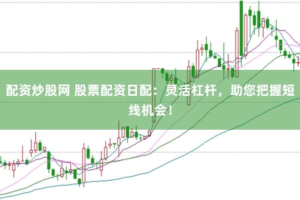 配资炒股网 股票配资日配：灵活杠杆，助您把握短线机会！