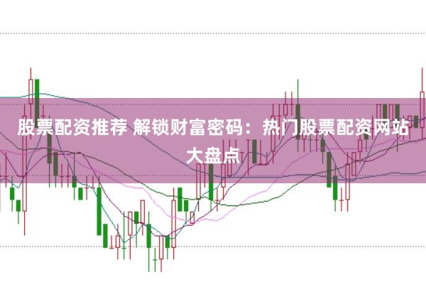 股票配资推荐 解锁财富密码：热门股票配资网站大盘点
