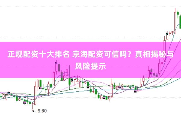 正规配资十大排名 京海配资可信吗？真相揭秘与风险提示