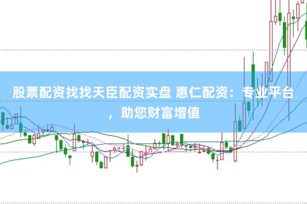 股票配资找找天臣配资实盘 惠仁配资：专业平台，助您财富增值