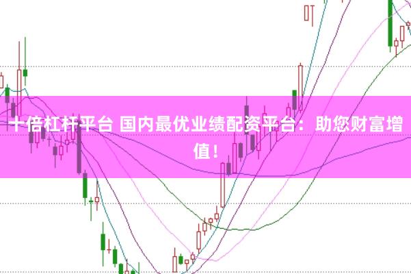 十倍杠杆平台 国内最优业绩配资平台：助您财富增值！