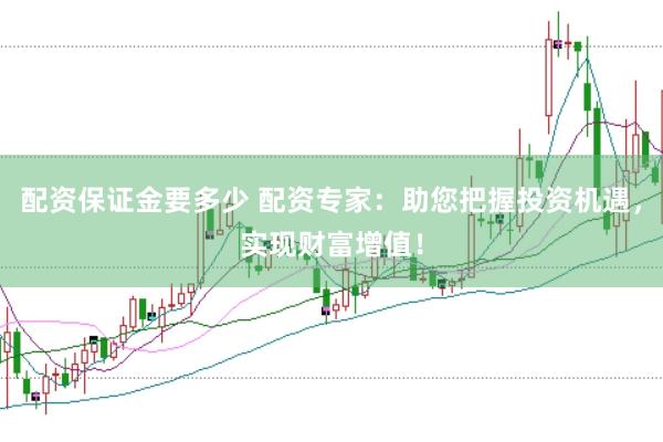 配资保证金要多少 配资专家：助您把握投资机遇，实现财富增值！