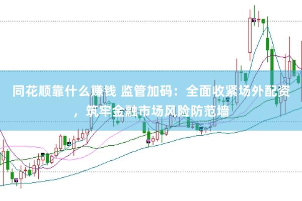 同花顺靠什么赚钱 监管加码：全面收紧场外配资，筑牢金融市场风险防范墙