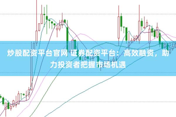 炒股配资平台官网 证券配资平台：高效融资，助力投资者把握市场机遇
