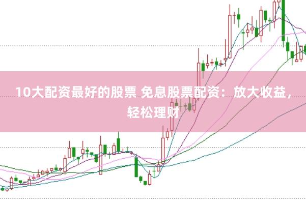 10大配资最好的股票 免息股票配资：放大收益，轻松理财