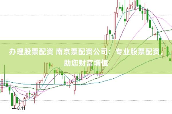 办理股票配资 南京票配资公司：专业股票配资，助您财富增值