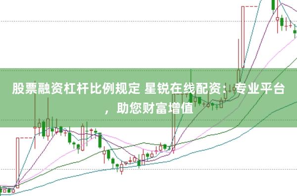股票融资杠杆比例规定 星锐在线配资：专业平台，助您财富增值