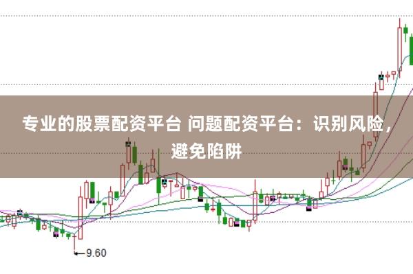 专业的股票配资平台 问题配资平台：识别风险，避免陷阱