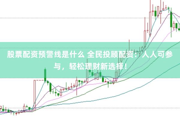 股票配资预警线是什么 全民投顾配资：人人可参与，轻松理财新选择！
