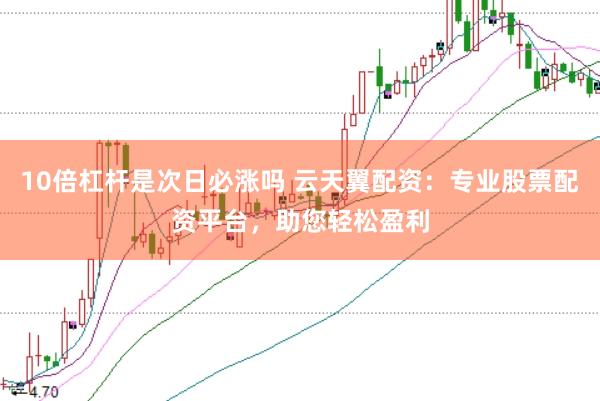 10倍杠杆是次日必涨吗 云天翼配资：专业股票配资平台，助您轻松盈利
