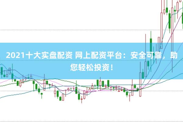 2021十大实盘配资 网上配资平台：安全可靠，助您轻松投资！