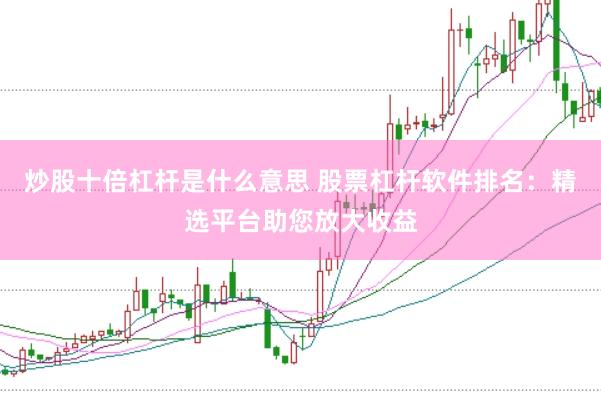 炒股十倍杠杆是什么意思 股票杠杆软件排名：精选平台助您放大收益