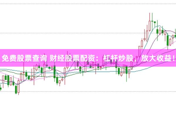 免费股票查询 财经股票配资：杠杆炒股，放大收益！