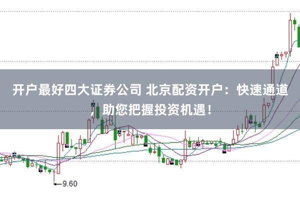 开户最好四大证券公司 北京配资开户：快速通道，助您把握投资机遇！