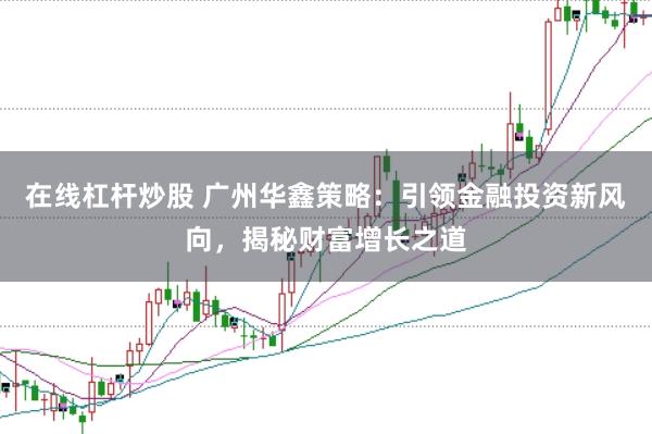 在线杠杆炒股 广州华鑫策略：引领金融投资新风向，揭秘财富增长之道