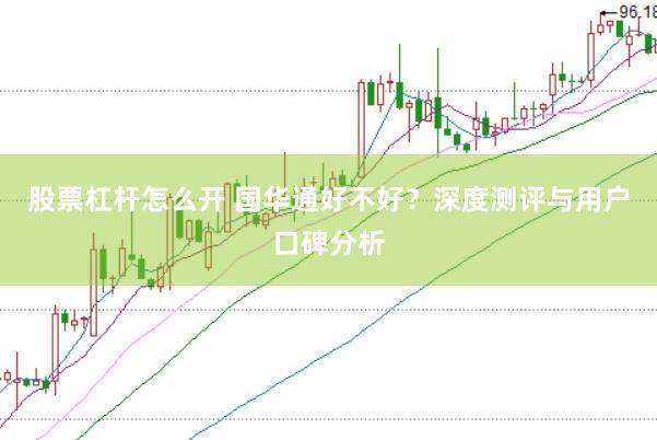股票杠杆怎么开 国华通好不好？深度测评与用户口碑分析