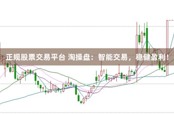 正规股票交易平台 淘操盘：智能交易，稳健盈利！