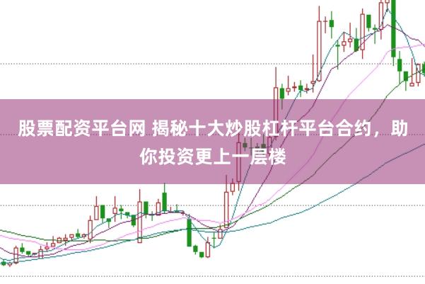 股票配资平台网 揭秘十大炒股杠杆平台合约，助你投资更上一层楼