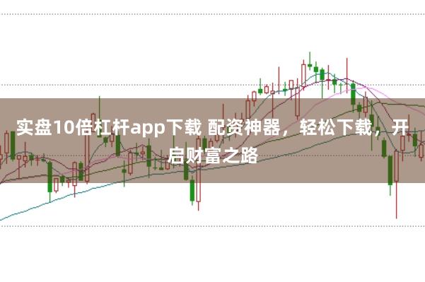 实盘10倍杠杆app下载 配资神器，轻松下载，开启财富之路