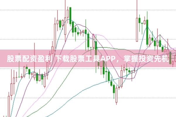 股票配资盈利 下载股票工具APP，掌握投资先机
