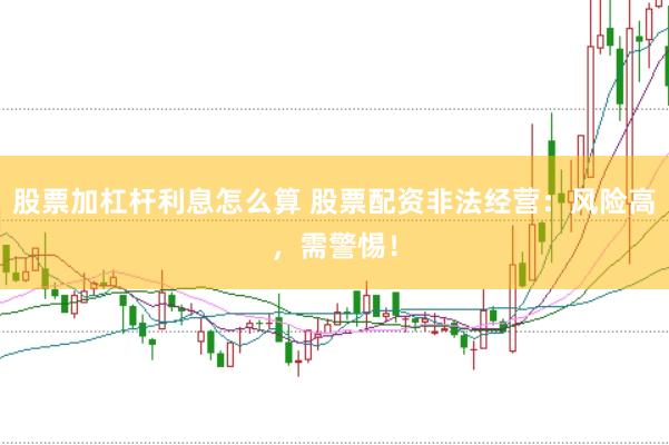 股票加杠杆利息怎么算 股票配资非法经营：风险高，需警惕！