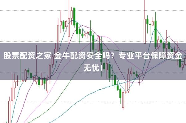 股票配资之家 金牛配资安全吗？专业平台保障资金无忧！