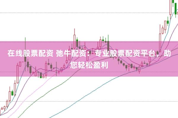 在线股票配资 弛牛配资：专业股票配资平台，助您轻松盈利