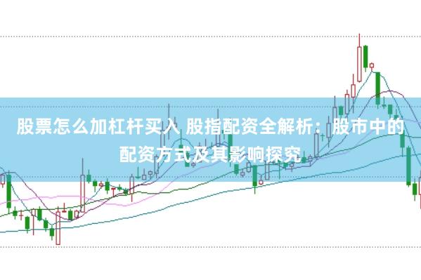 股票怎么加杠杆买入 股指配资全解析：股市中的配资方式及其影响探究