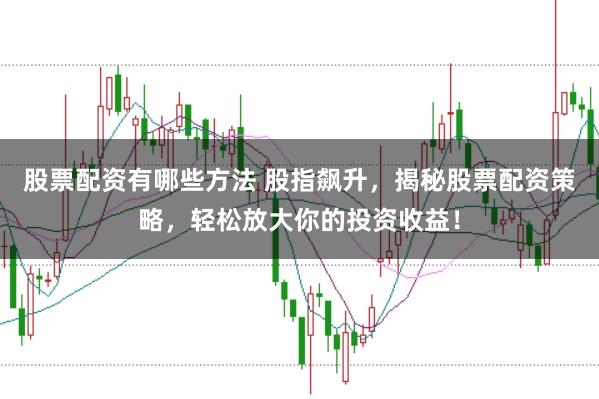 股票配资有哪些方法 股指飙升，揭秘股票配资策略，轻松放大你的投资收益！