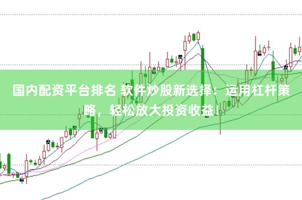 国内配资平台排名 软件炒股新选择：运用杠杆策略，轻松放大投资收益！