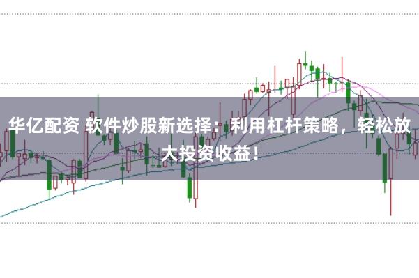 华亿配资 软件炒股新选择：利用杠杆策略，轻松放大投资收益！