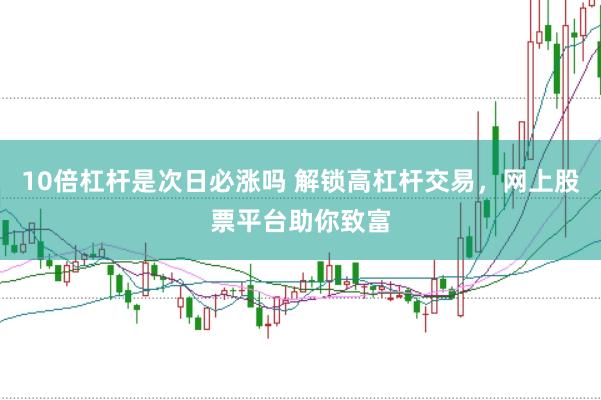 10倍杠杆是次日必涨吗 解锁高杠杆交易，网上股票平台助你致富