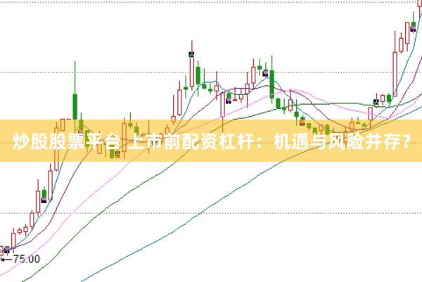 炒股股票平台 上市前配资杠杆：机遇与风险并存？
