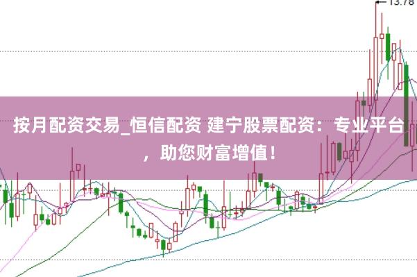 按月配资交易_恒信配资 建宁股票配资：专业平台，助您财富增值！