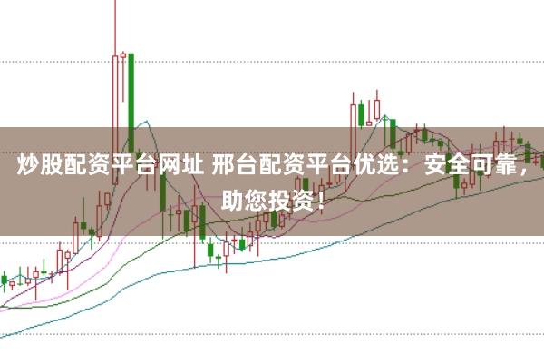 炒股配资平台网址 邢台配资平台优选：安全可靠，助您投资！