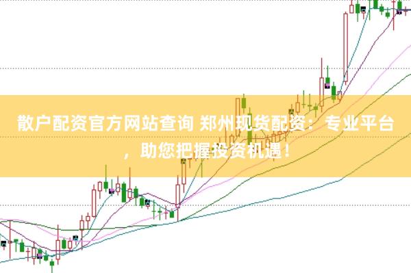 散户配资官方网站查询 郑州现货配资：专业平台，助您把握投资机遇！