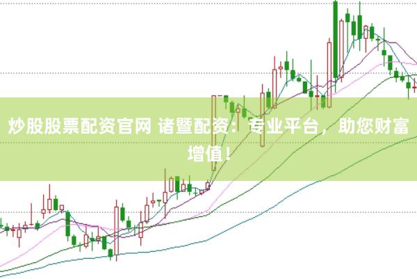 炒股股票配资官网 诸暨配资：专业平台，助您财富增值！