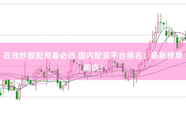 在线炒股配资看必选 国内配资平台排名：最新榜单揭晓！