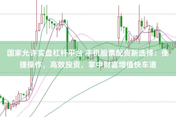 国家允许实盘杠杆平台 手机股票配资新选择：便捷操作，高效投资，掌中财富增值快车道